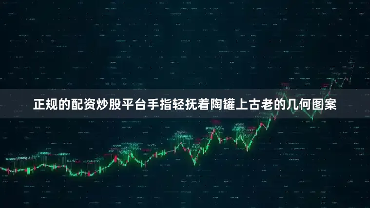 正规的配资炒股平台手指轻抚着陶罐上古老的几何图案