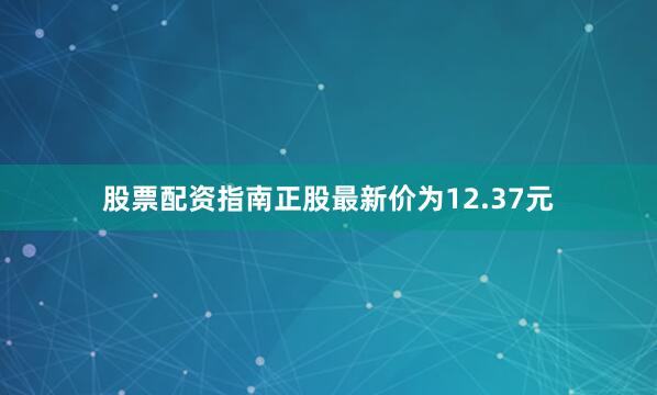 股票配资指南正股最新价为12.37元