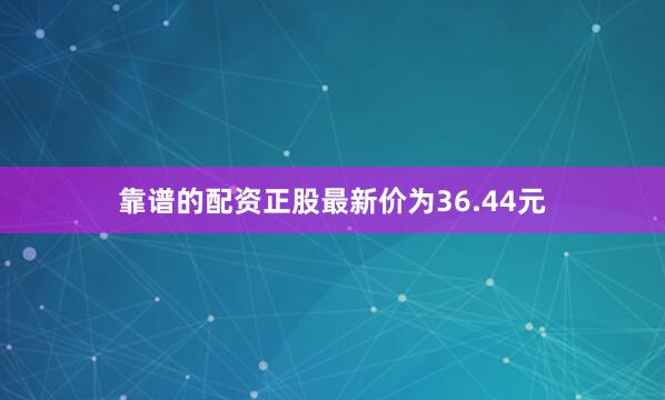 靠谱的配资正股最新价为36.44元