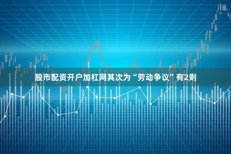 股市配资开户加杠网其次为“劳动争议”有2则