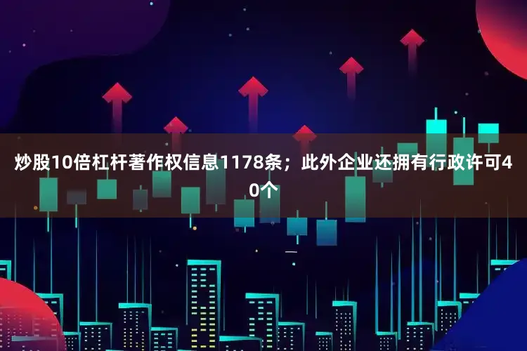 炒股10倍杠杆著作权信息1178条；此外企业还拥有行政许可40个