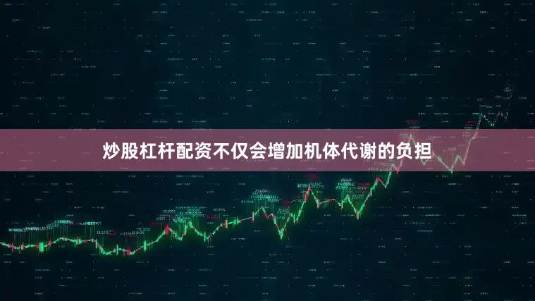 炒股杠杆配资不仅会增加机体代谢的负担