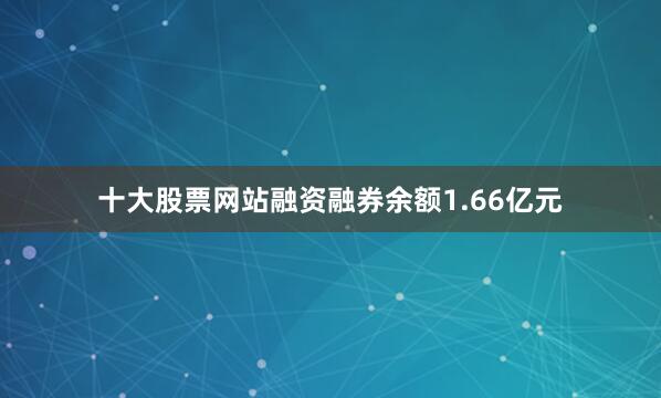 十大股票网站融资融券余额1.66亿元