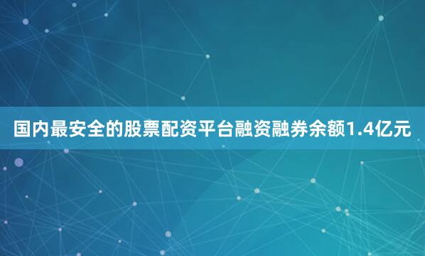 国内最安全的股票配资平台融资融券余额1.4亿元
