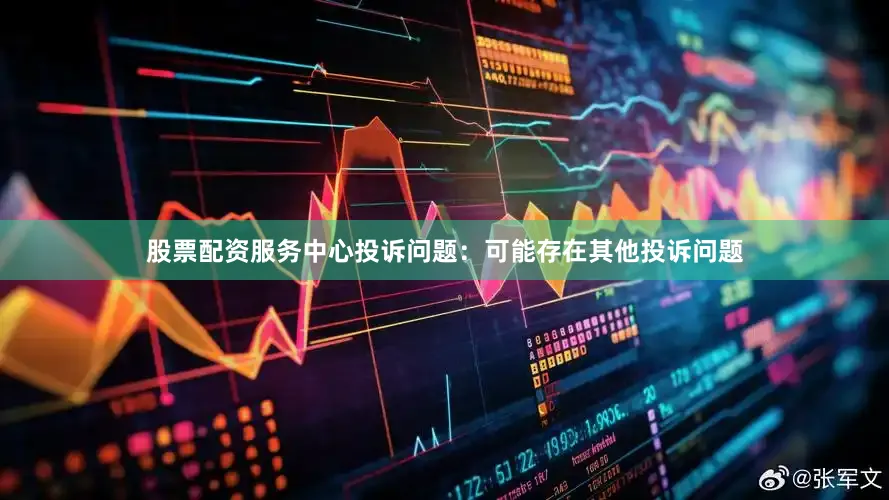 股票配资服务中心投诉问题：可能存在其他投诉问题