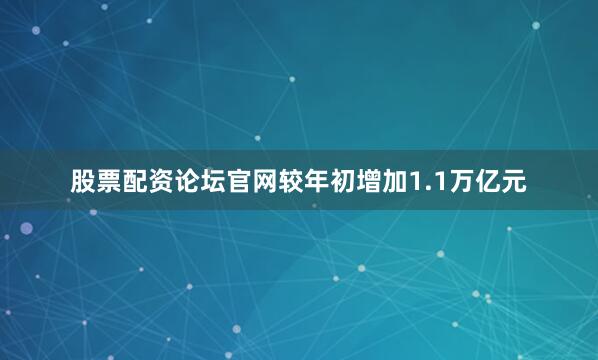 股票配资论坛官网较年初增加1.1万亿元