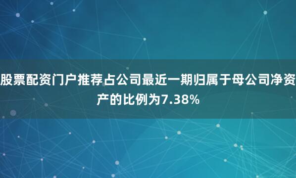 股票配资门户推荐占公司最近一期归属于母公司净资产的比例为7.38%