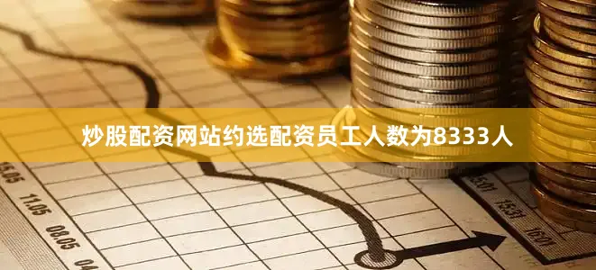 炒股配资网站约选配资员工人数为8333人
