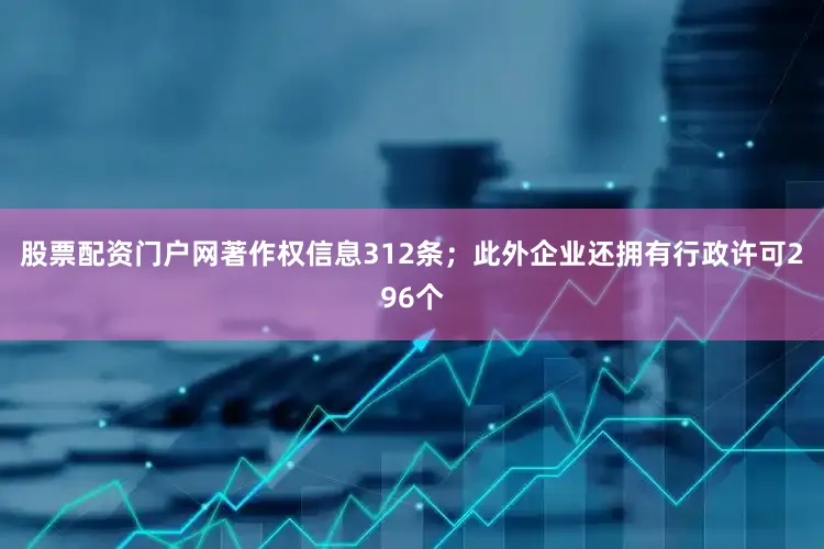 股票配资门户网著作权信息312条；此外企业还拥有行政许可296个