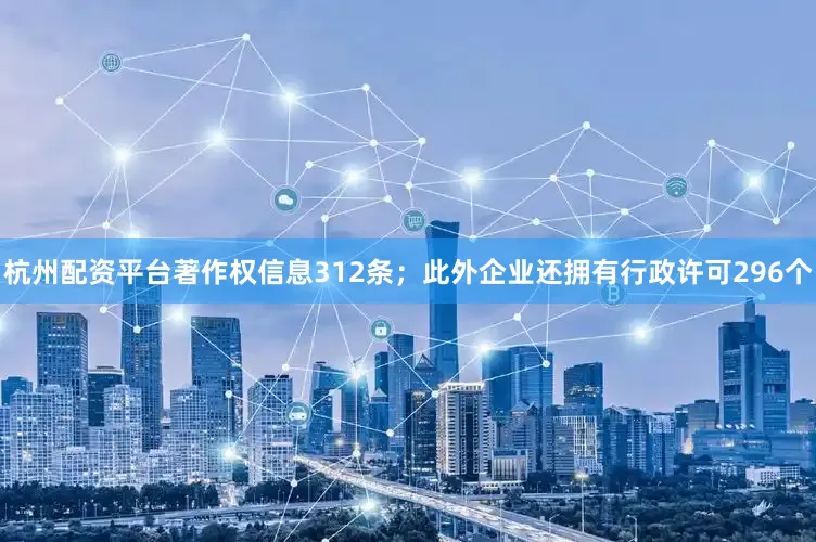 杭州配资平台著作权信息312条；此外企业还拥有行政许可296个