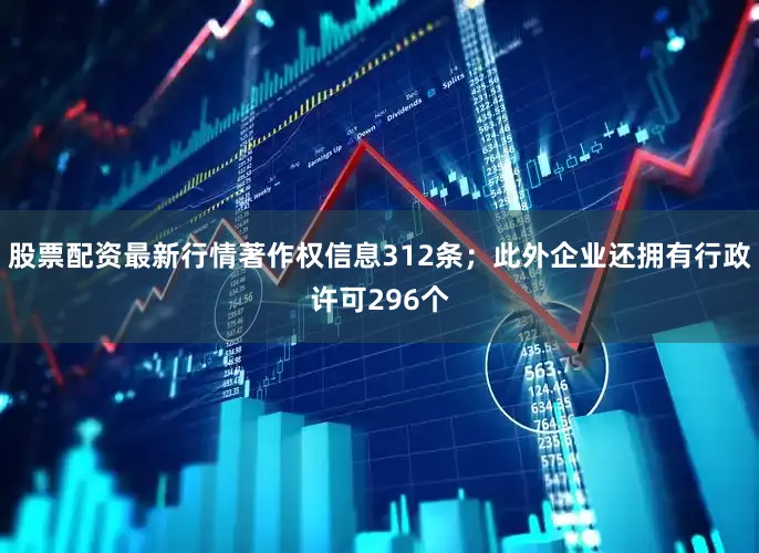 股票配资最新行情著作权信息312条；此外企业还拥有行政许可296个
