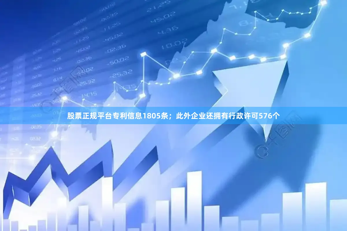股票正规平台专利信息1805条；此外企业还拥有行政许可576个