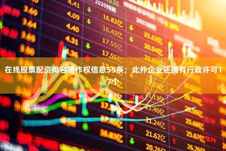 在线股票配资排名著作权信息55条；此外企业还拥有行政许可17个