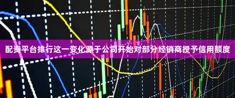 配资平台排行这一变化源于公司开始对部分经销商授予信用额度