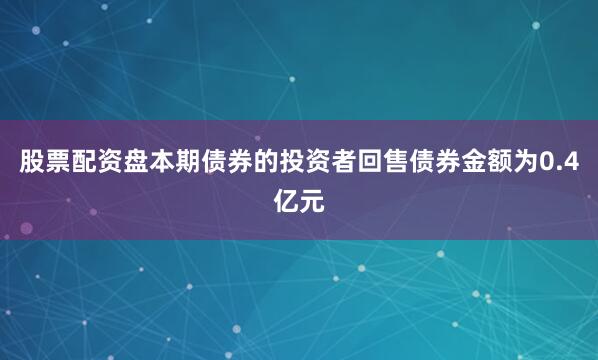 股票配资盘本期债券的投资者回售债券金额为0.4亿元