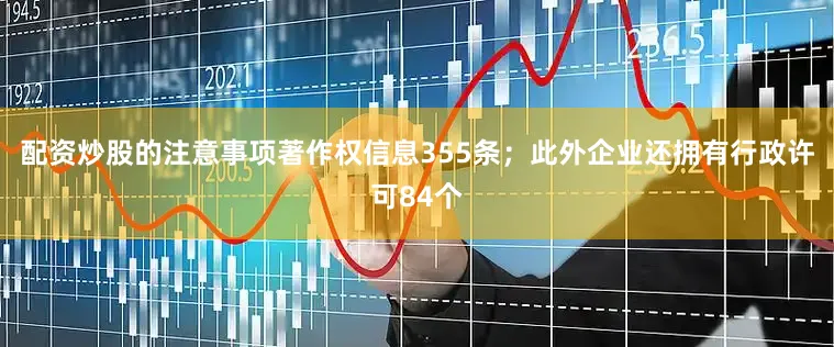配资炒股的注意事项著作权信息355条；此外企业还拥有行政许可84个