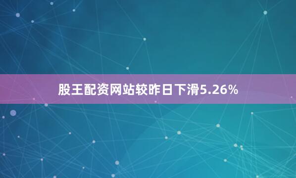 股王配资网站较昨日下滑5.26%