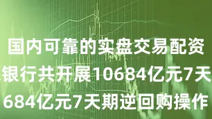国内可靠的实盘交易配资平台人民银行共开展10684亿元7天期逆回购操作