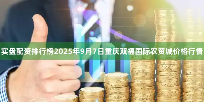 实盘配资排行榜2025年9月7日重庆双福国际农贸城价格行情
