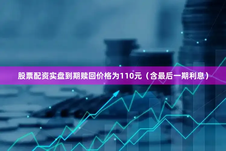 股票配资实盘到期赎回价格为110元（含最后一期利息）