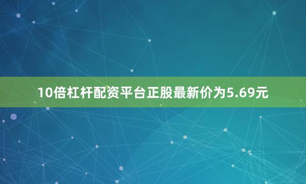 10倍杠杆配资平台正股最新价为5.69元