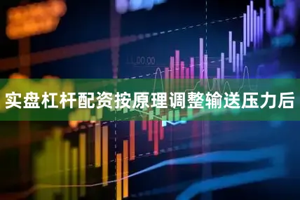 实盘杠杆配资按原理调整输送压力后
