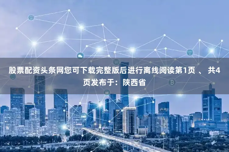 股票配资头条网您可下载完整版后进行离线阅读第1页 、 共4页发布于：陕西省