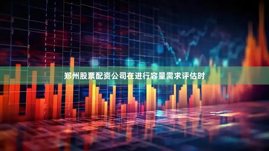 郑州股票配资公司在进行容量需求评估时