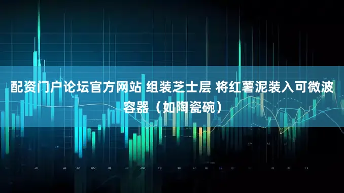 配资门户论坛官方网站 组装芝士层 将红薯泥装入可微波容器（如陶瓷碗）