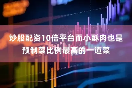 炒股配资10倍平台而小酥肉也是预制菜比例最高的一道菜