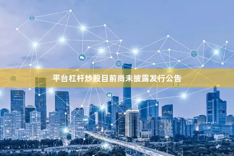 平台杠杆炒股目前尚未披露发行公告