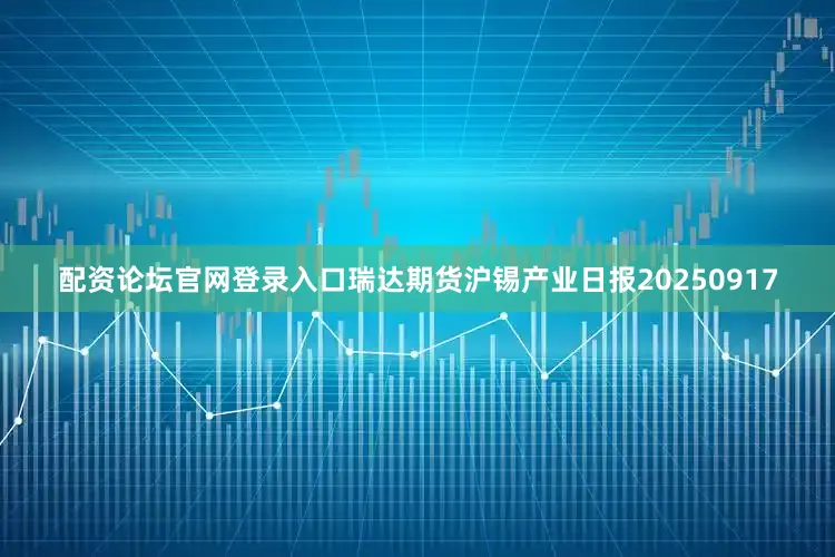 配资论坛官网登录入口瑞达期货沪锡产业日报20250917