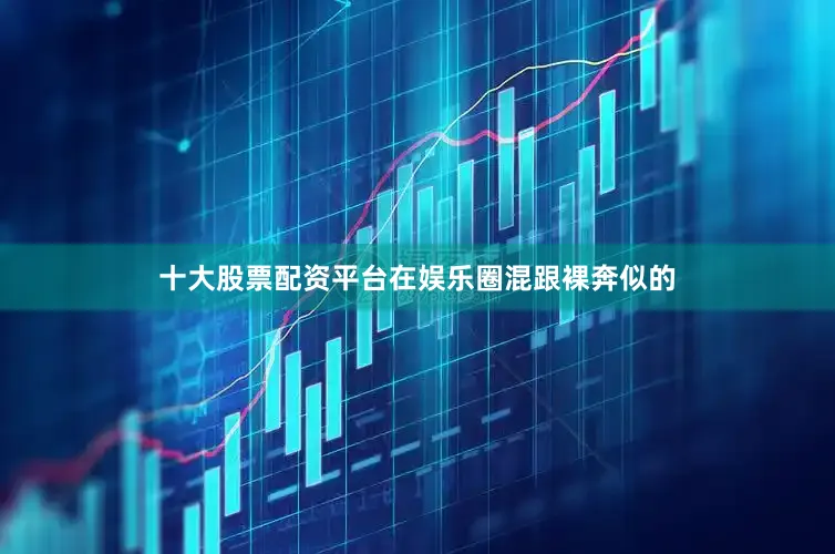 十大股票配资平台在娱乐圈混跟裸奔似的