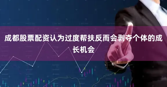 成都股票配资认为过度帮扶反而会剥夺个体的成长机会