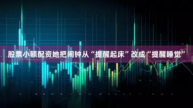 股票小额配资她把闹钟从“提醒起床”改成“提醒睡觉”
