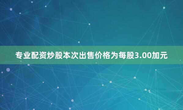 专业配资炒股本次出售价格为每股3.00加元