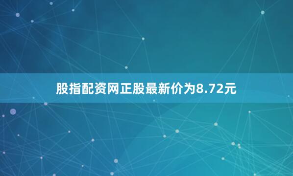 股指配资网正股最新价为8.72元
