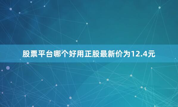 股票平台哪个好用正股最新价为12.4元