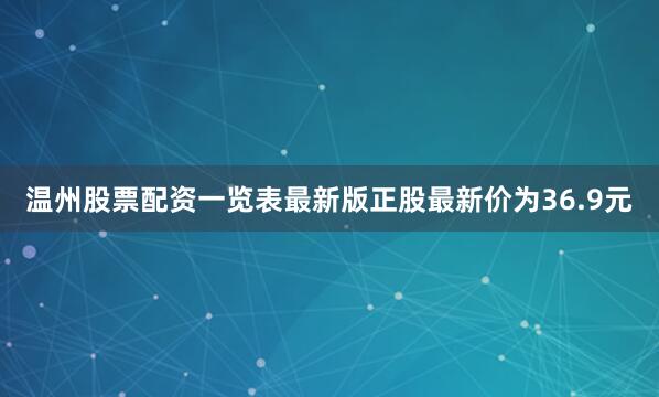 温州股票配资一览表最新版正股最新价为36.9元
