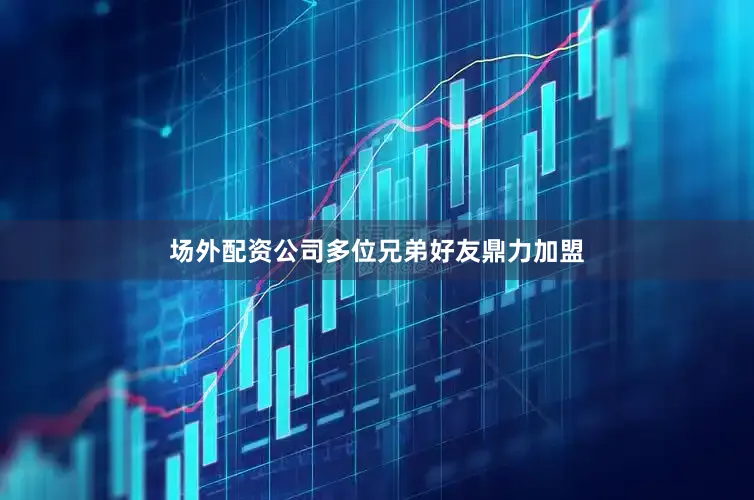 场外配资公司多位兄弟好友鼎力加盟