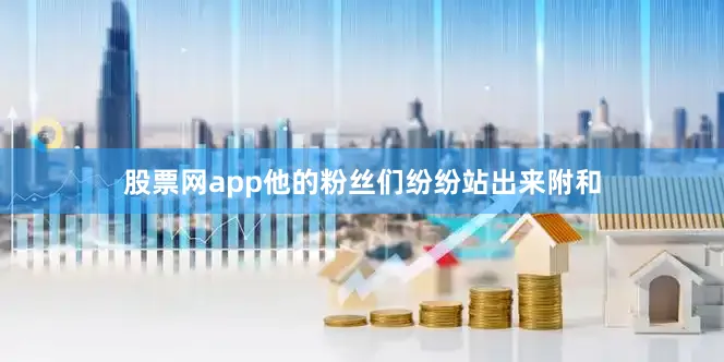 股票网app他的粉丝们纷纷站出来附和