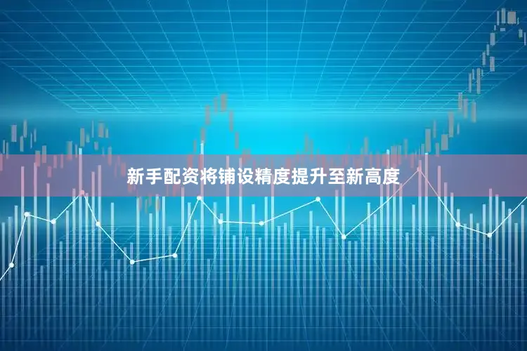 新手配资将铺设精度提升至新高度