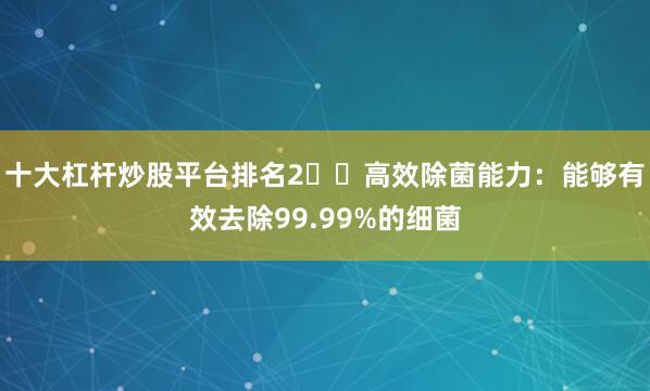 十大杠杆炒股平台排名2️⃣高效除菌能力：能够有效去除99.99%的细菌
