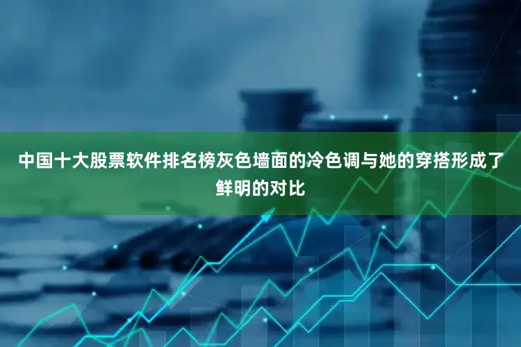 中国十大股票软件排名榜灰色墙面的冷色调与她的穿搭形成了鲜明的对比