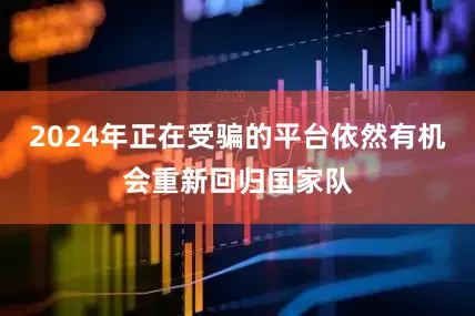 2024年正在受骗的平台依然有机会重新回归国家队