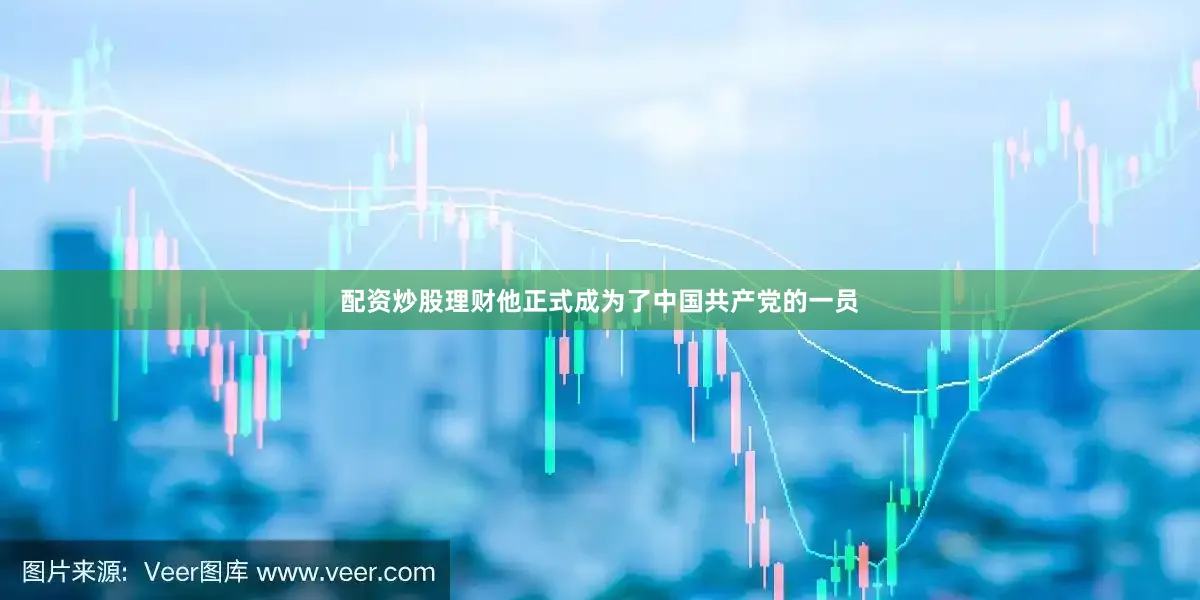 配资炒股理财他正式成为了中国共产党的一员