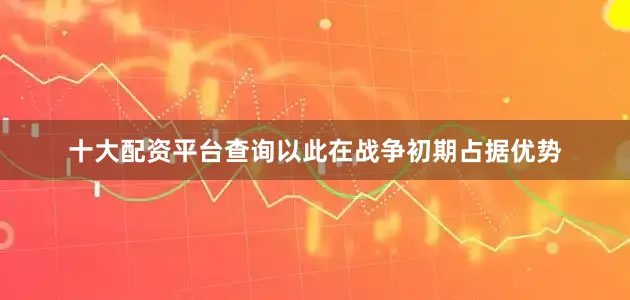 十大配资平台查询以此在战争初期占据优势