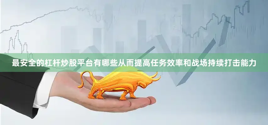 最安全的杠杆炒股平台有哪些从而提高任务效率和战场持续打击能力
