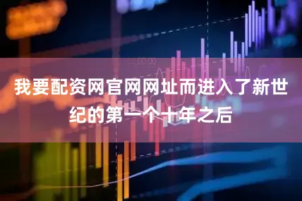 我要配资网官网网址而进入了新世纪的第一个十年之后