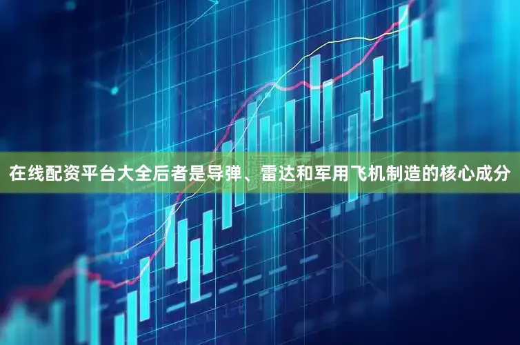 在线配资平台大全后者是导弹、雷达和军用飞机制造的核心成分